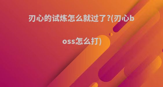 刃心的试炼怎么就过了?(刃心boss怎么打)