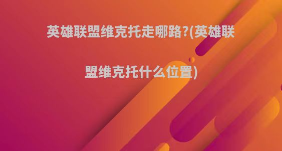 英雄联盟维克托走哪路?(英雄联盟维克托什么位置)