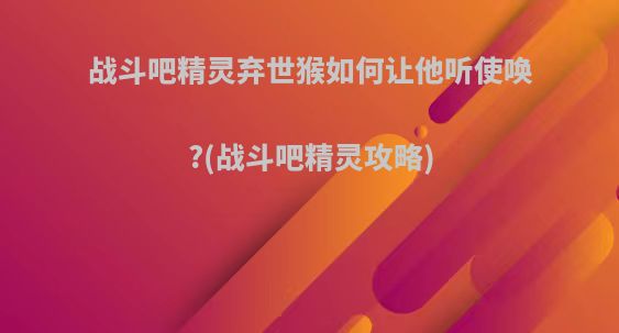 战斗吧精灵弃世猴如何让他听使唤?(战斗吧精灵攻略)