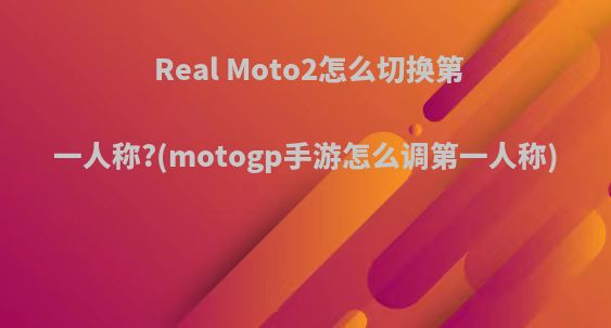 Real Moto2怎么切换第一人称?(motogp手游怎么调第一人称)