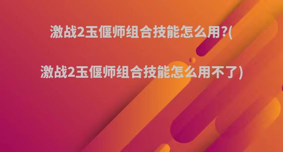 激战2玉偃师组合技能怎么用?(激战2玉偃师组合技能怎么用不了)