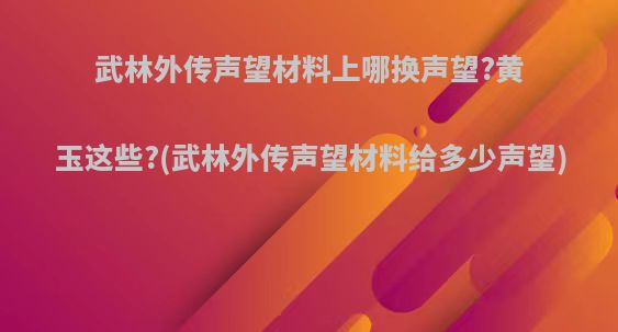 武林外传声望材料上哪换声望?黄玉这些?(武林外传声望材料给多少声望)