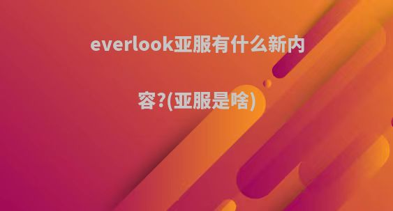 everlook亚服有什么新内容?(亚服是啥)