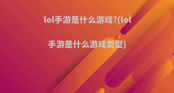 lol手游是什么游戏?(lol手游是什么游戏类型)