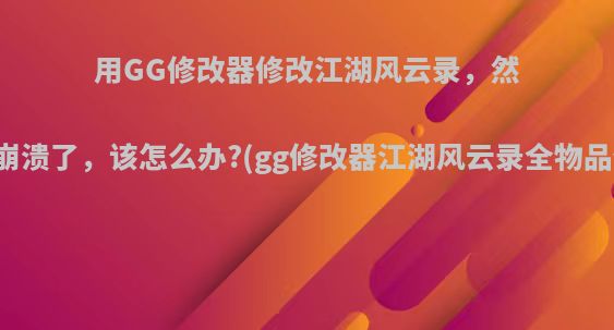 用GG修改器修改江湖风云录，然后就崩溃了，该怎么办?(gg修改器江湖风云录全物品代码)