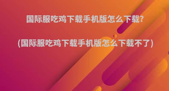 国际服吃鸡下载手机版怎么下载?(国际服吃鸡下载手机版怎么下载不了)