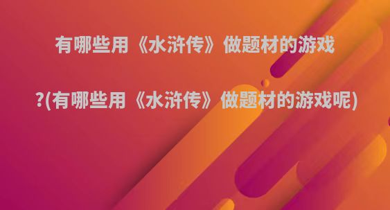 有哪些用《水浒传》做题材的游戏?(有哪些用《水浒传》做题材的游戏呢)
