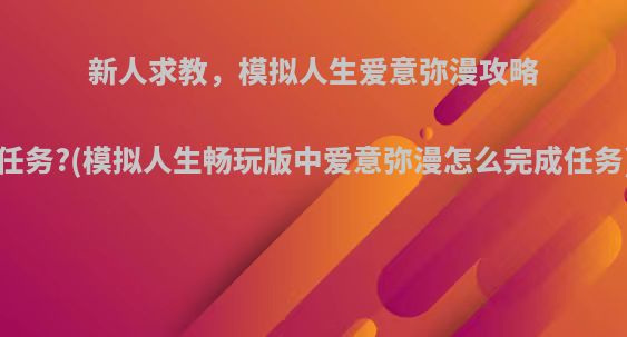 新人求教，模拟人生爱意弥漫攻略任务?(模拟人生畅玩版中爱意弥漫怎么完成任务)
