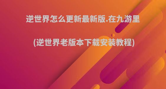 逆世界怎么更新最新版.在九游里(逆世界老版本下载安装教程)