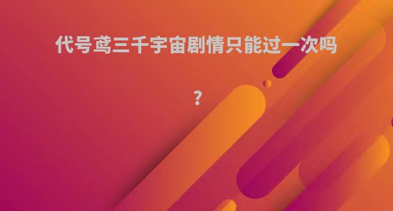 代号鸢三千宇宙剧情只能过一次吗?