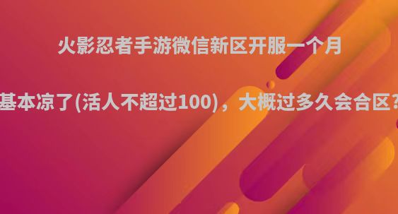 火影忍者手游微信新区开服一个月基本凉了(活人不超过100)，大概过多久会合区?