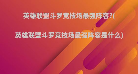 英雄联盟斗罗竞技场最强阵容?(英雄联盟斗罗竞技场最强阵容是什么)
