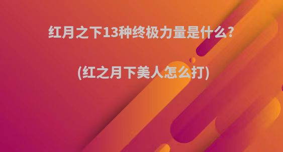 红月之下13种终极力量是什么?(红之月下美人怎么打)