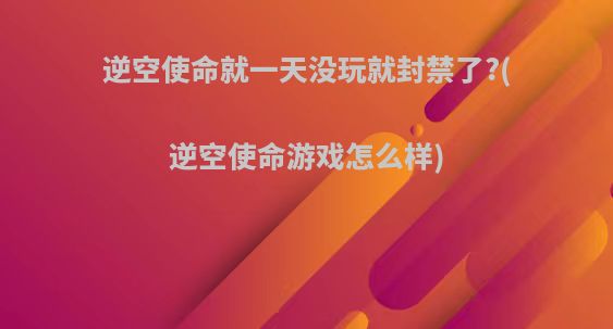 逆空使命就一天没玩就封禁了?(逆空使命游戏怎么样)