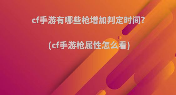 cf手游有哪些枪增加判定时间?(cf手游枪属性怎么看)