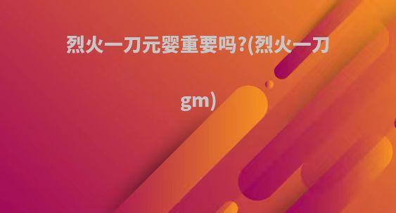 烈火一刀元婴重要吗?(烈火一刀gm)