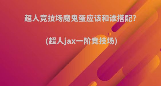 超人竞技场魔鬼蛋应该和谁搭配?(超人jax一阶竞技场)