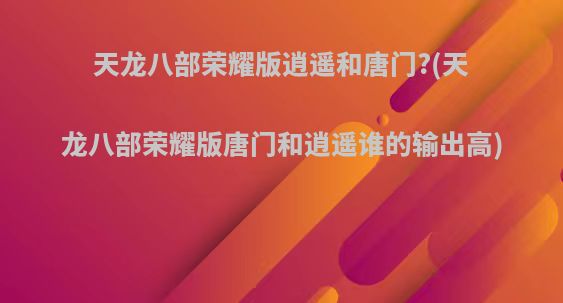 天龙八部荣耀版逍遥和唐门?(天龙八部荣耀版唐门和逍遥谁的输出高)
