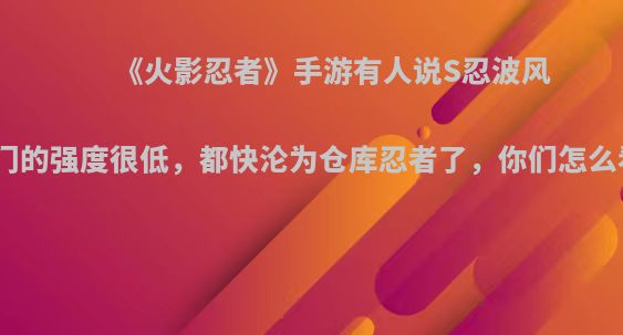《火影忍者》手游有人说S忍波风水门的强度很低，都快沦为仓库忍者了，你们怎么看?