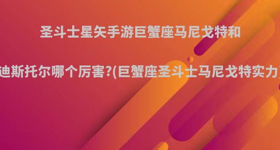 圣斗士星矢手游巨蟹座马尼戈特和迪斯托尔哪个厉害?(巨蟹座圣斗士马尼戈特实力)