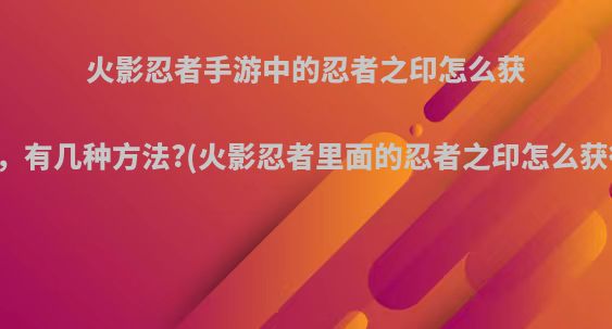 火影忍者手游中的忍者之印怎么获得，有几种方法?(火影忍者里面的忍者之印怎么获得)