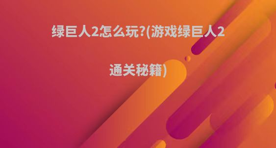 绿巨人2怎么玩?(游戏绿巨人2通关秘籍)