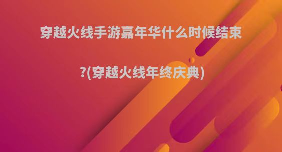 穿越火线手游嘉年华什么时候结束?(穿越火线年终庆典)