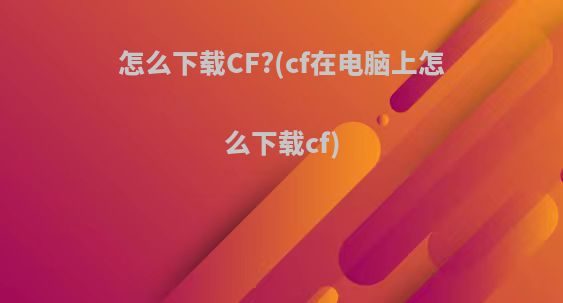 怎么下载CF?(cf在电脑上怎么下载cf)