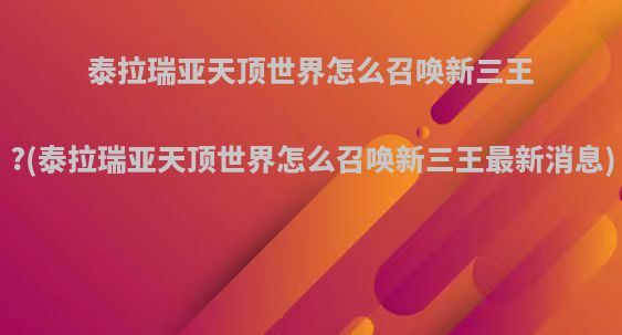 泰拉瑞亚天顶世界怎么召唤新三王?(泰拉瑞亚天顶世界怎么召唤新三王最新消息)