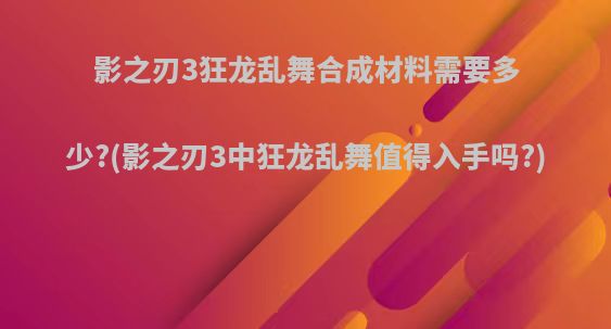 影之刃3狂龙乱舞合成材料需要多少?(影之刃3中狂龙乱舞值得入手吗?)