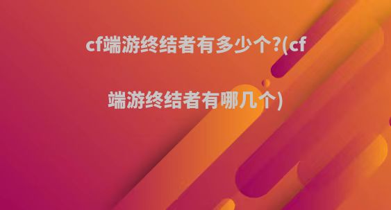 cf端游终结者有多少个?(cf端游终结者有哪几个)