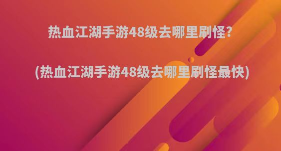 热血江湖手游48级去哪里刷怪?(热血江湖手游48级去哪里刷怪最快)