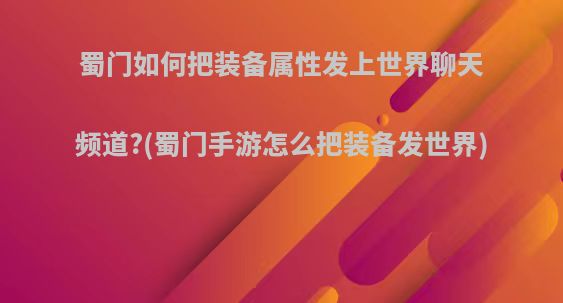 蜀门如何把装备属性发上世界聊天频道?(蜀门手游怎么把装备发世界)