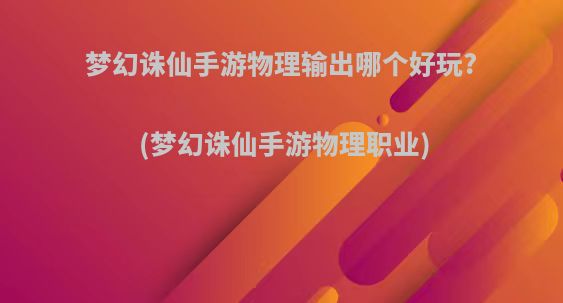 梦幻诛仙手游物理输出哪个好玩?(梦幻诛仙手游物理职业)