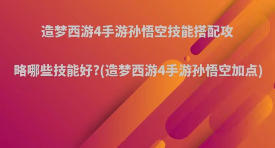 造梦西游4手游孙悟空技能搭配攻略哪些技能好?(造梦西游4手游孙悟空加点)