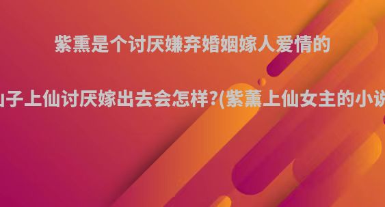 紫熏是个讨厌嫌弃婚姻嫁人爱情的仙子上仙讨厌嫁出去会怎样?(紫薰上仙女主的小说)