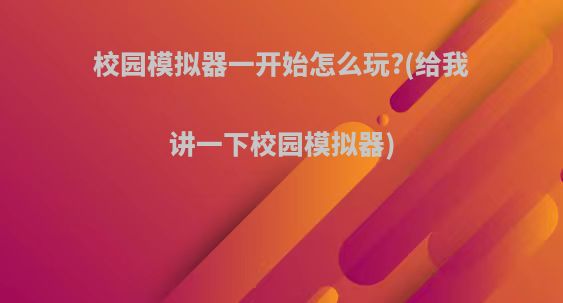 校园模拟器一开始怎么玩?(给我讲一下校园模拟器)