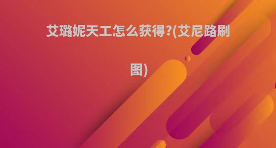 艾璐妮天工怎么获得?(艾尼路刷图)