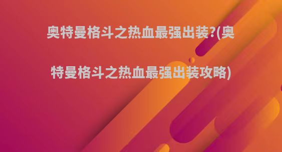 奥特曼格斗之热血最强出装?(奥特曼格斗之热血最强出装攻略)