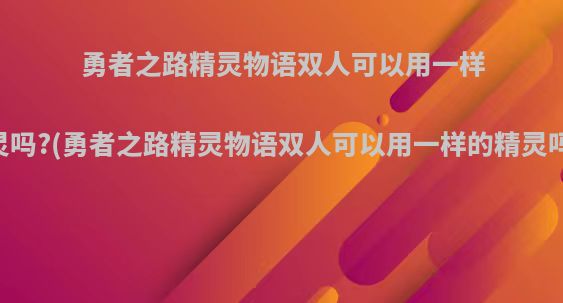 勇者之路精灵物语双人可以用一样的精灵吗?(勇者之路精灵物语双人可以用一样的精灵吗知乎)