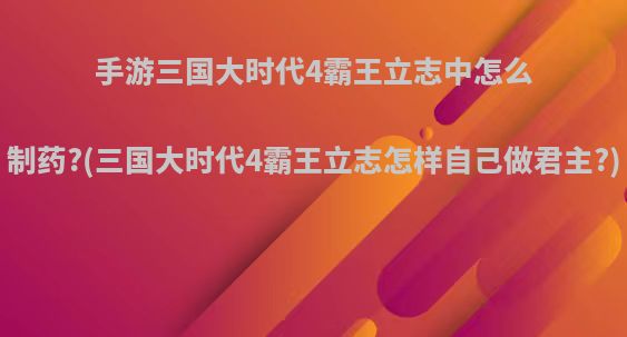 手游三国大时代4霸王立志中怎么制药?(三国大时代4霸王立志怎样自己做君主?)