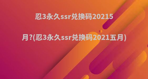 忍3永久ssr兑换码20215月?(忍3永久ssr兑换码2021五月)