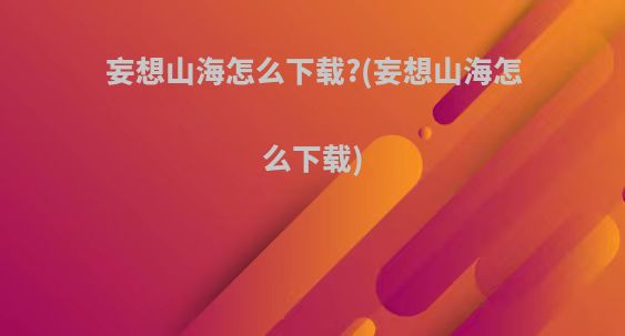 妄想山海怎么下载?(妄想山海怎么下载)