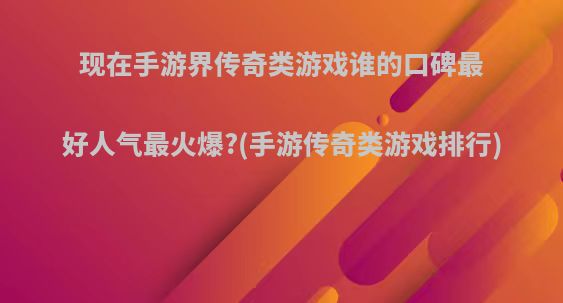 现在手游界传奇类游戏谁的口碑最好人气最火爆?(手游传奇类游戏排行)