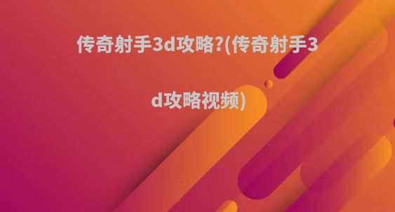 传奇射手3d攻略?(传奇射手3d攻略视频)