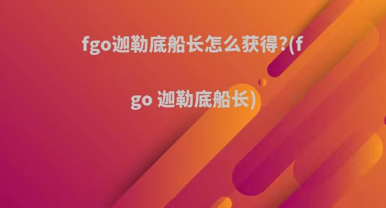 fgo迦勒底船长怎么获得?(fgo 迦勒底船长)