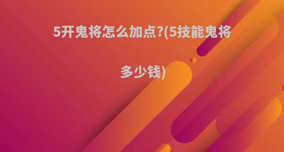 5开鬼将怎么加点?(5技能鬼将多少钱)