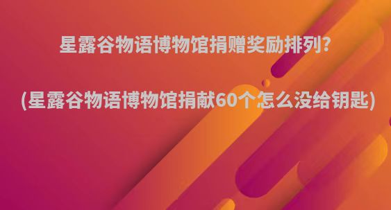 星露谷物语博物馆捐赠奖励排列?(星露谷物语博物馆捐献60个怎么没给钥匙)