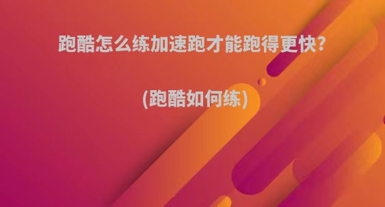 跑酷怎么练加速跑才能跑得更快?(跑酷如何练)