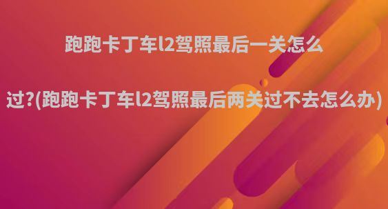 跑跑卡丁车l2驾照最后一关怎么过?(跑跑卡丁车l2驾照最后两关过不去怎么办)